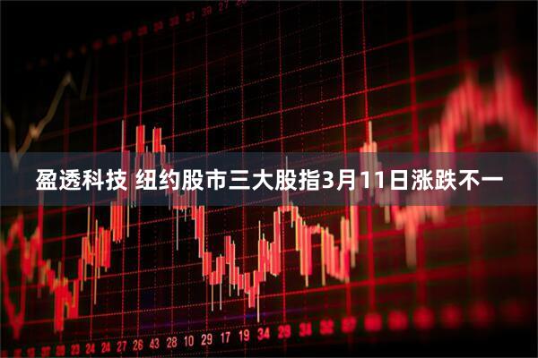 盈透科技 纽约股市三大股指3月11日涨跌不一