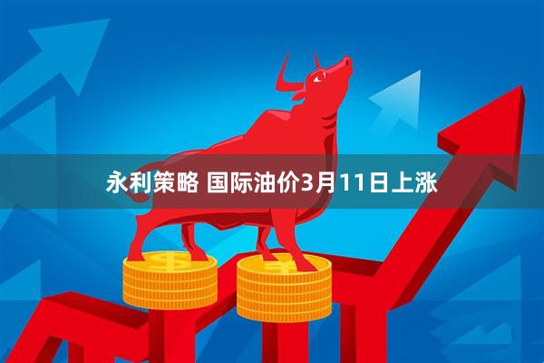 永利策略 国际油价3月11日上涨