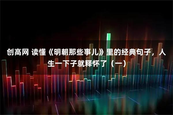创高网 读懂《明朝那些事儿》里的经典句子，人生一下子就释怀了（一）