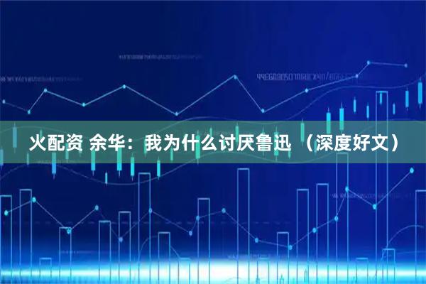 火配资 余华：我为什么讨厌鲁迅 （深度好文）