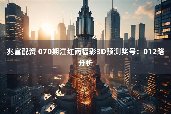 兆富配资 070期江红雨福彩3D预测奖号：012路分析