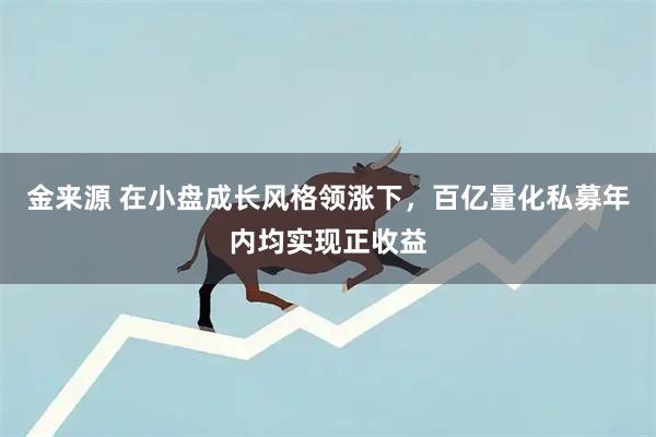 金来源 在小盘成长风格领涨下，百亿量化私募年内均实现正收益