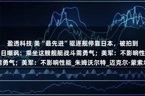盈透科技 美“最先进”驱逐舰停靠日本，被拍到锈迹斑斑涂层破损，引日嘲讽：乘坐这艘舰艇战斗需勇气；美军：不影响性能_朱姆沃尔特_迈克尔·蒙索尔