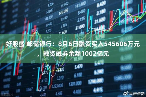 好股盛 邮储银行：8月6日融资买入545606万元，融资融券余额1002亿元