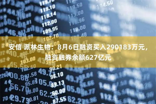 安信 派林生物：8月6日融资买入290183万元，融资融券余额627亿元