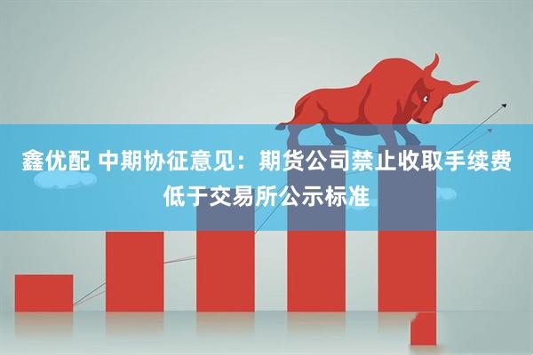 鑫优配 中期协征意见:期货公司禁止收取手续费低于交易所公示标准