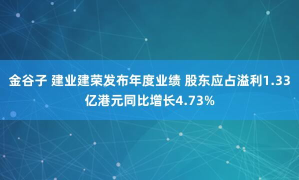 金谷子 建业建荣发布年度业绩 股东应占溢利1.33亿港元同比增长4.73%