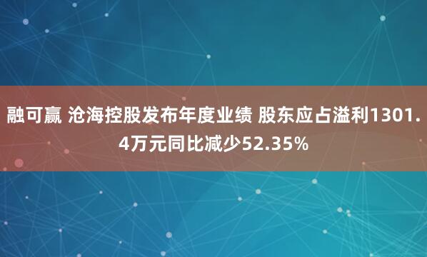 融可赢 沧海控股发布年度业绩 股东应占溢利1301.4万元同比减少52.35%