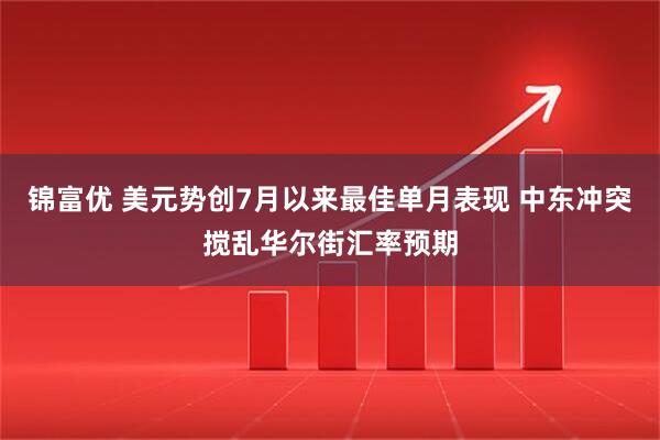 锦富优 美元势创7月以来最佳单月表现 中东冲突搅乱华尔街汇率预期