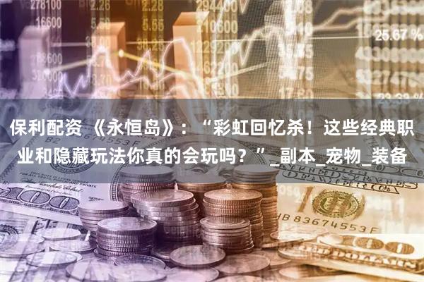 保利配资 《永恒岛》:“彩虹回忆杀!这些经典职业和隐藏玩法你真的会玩吗?”_副本_宠物_装备