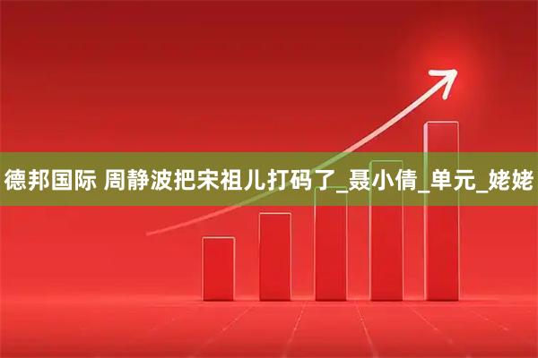 德邦国际 周静波把宋祖儿打码了_聂小倩_单元_姥姥