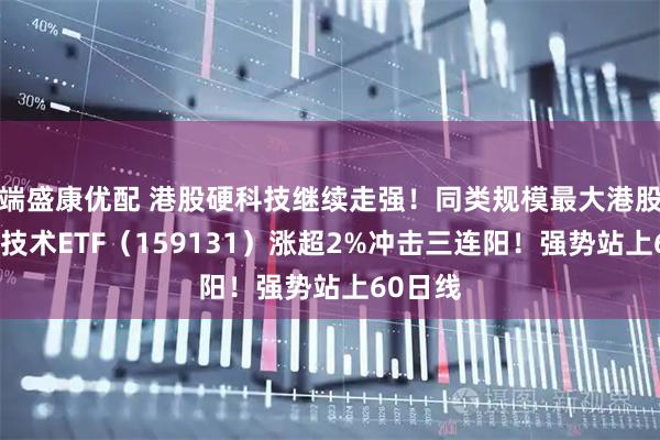 端盛康优配 港股硬科技继续走强！同类规模最大港股通信息技术ETF（159131）涨超2%冲击三连阳！强势站上60日线