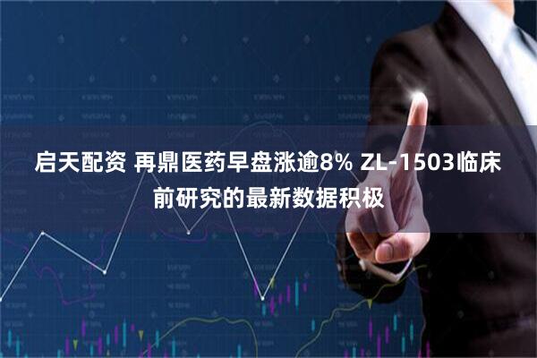 启天配资 再鼎医药早盘涨逾8% ZL-1503临床前研究的最新数据积极