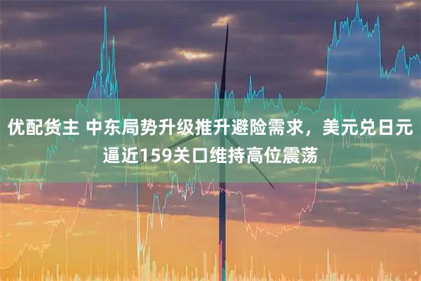 优配货主 中东局势升级推升避险需求，美元兑日元逼近159关口维持高位震荡