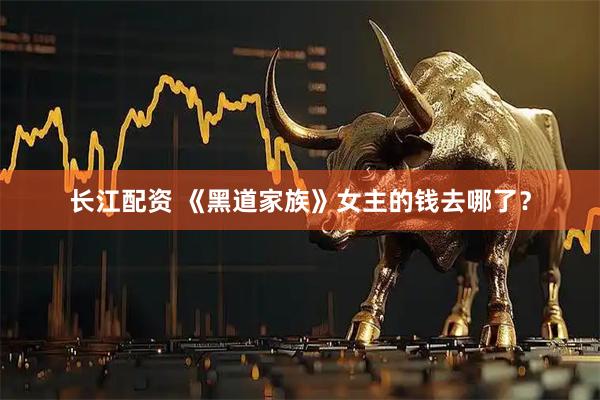 长江配资 《黑道家族》女主的钱去哪了？