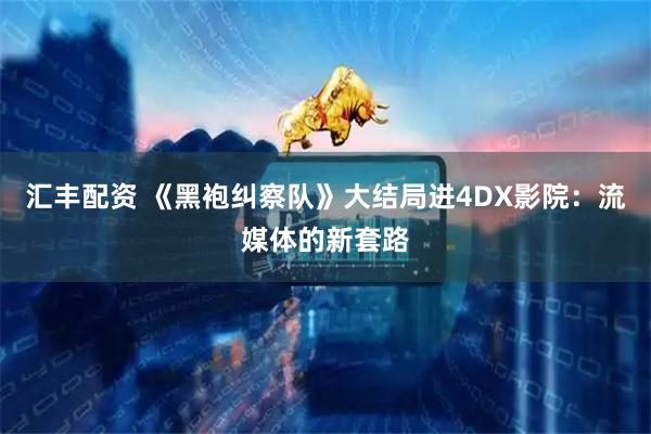 汇丰配资 《黑袍纠察队》大结局进4DX影院：流媒体的新套路