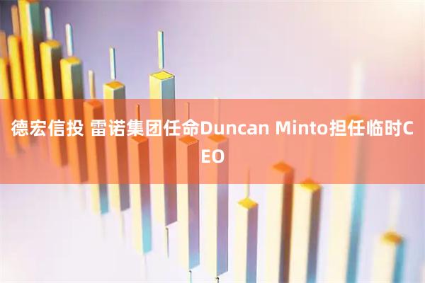德宏信投 雷诺集团任命Duncan Minto担任临时CEO