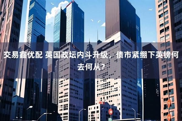 交易鑫优配 英国政坛内斗升级，债市紧绷下英镑何去何从？