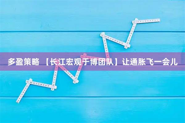 多盈策略 【长江宏观于博团队】让通胀飞一会儿