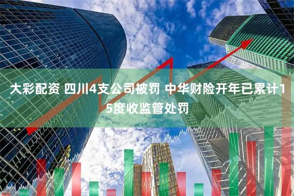大彩配资 四川4支公司被罚 中华财险开年已累计15度收监管处罚