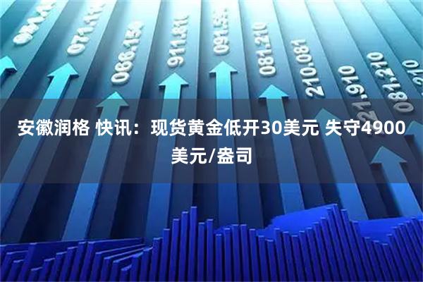 安徽润格 快讯：现货黄金低开30美元 失守4900美元/盎司