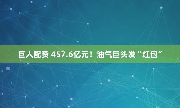 巨人配资 457.6亿元！油气巨头发“红包”