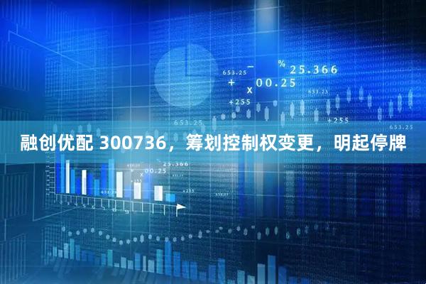 融创优配 300736，筹划控制权变更，明起停牌