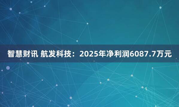 智慧财讯 航发科技：2025年净利润6087.7万元