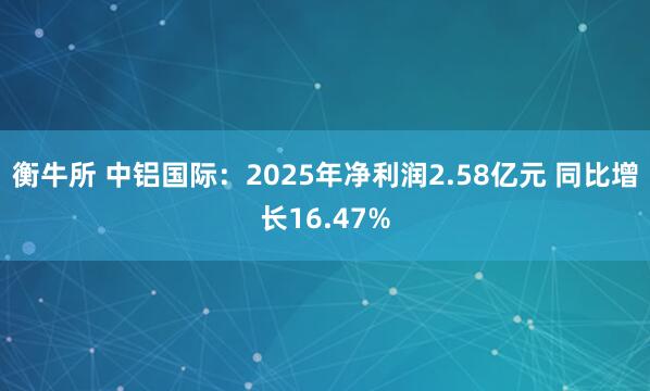 衡牛所 中铝国际：2025年净利润2.58亿元 同比增长16.47%