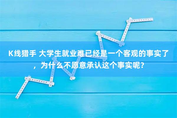 K线猎手 大学生就业难已经是一个客观的事实了，为什么不愿意承认这个事实呢？