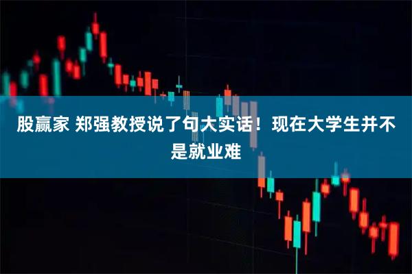 股赢家 郑强教授说了句大实话!现在大学生并不是就业难