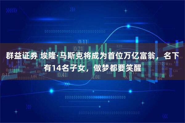 群益证券 埃隆·马斯克将成为首位万亿富翁,名下有14名子女,做梦都要笑醒