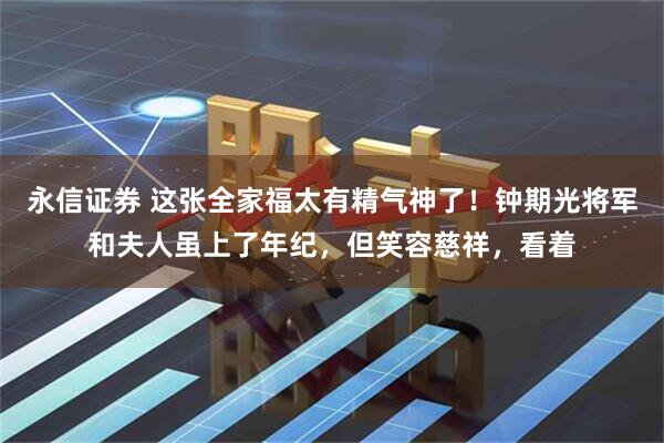 永信证券 这张全家福太有精气神了！钟期光将军和夫人虽上了年纪，但笑容慈祥，看着