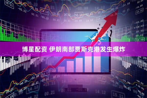 博星配资 伊朗南部贾斯克港发生爆炸