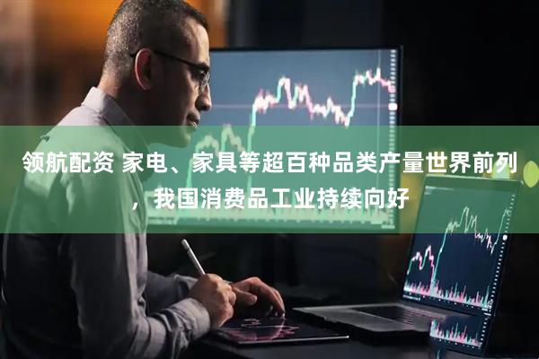 领航配资 家电、家具等超百种品类产量世界前列，我国消费品工业持续向好