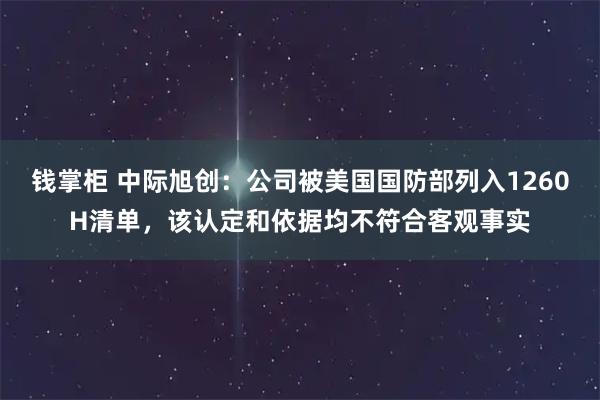 钱掌柜 中际旭创：公司被美国国防部列入1260H清单，该认定和依据均不符合客观事实