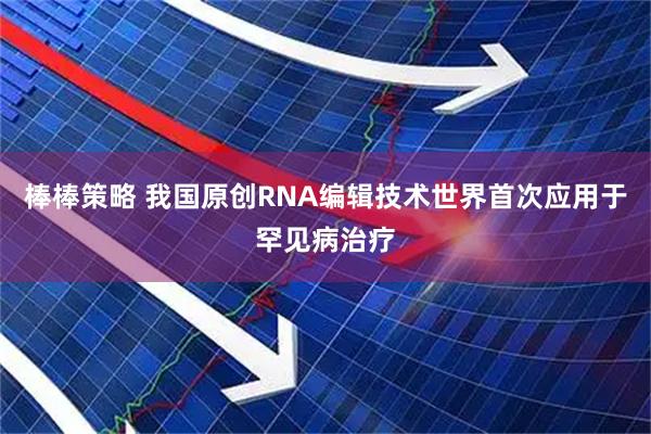 棒棒策略 我国原创RNA编辑技术世界首次应用于罕见病治疗