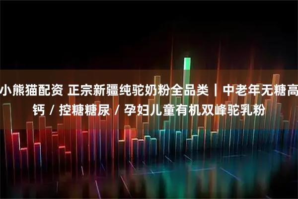 小熊猫配资 正宗新疆纯驼奶粉全品类｜中老年无糖高钙 / 控糖糖尿 / 孕妇儿童有机双峰驼乳粉