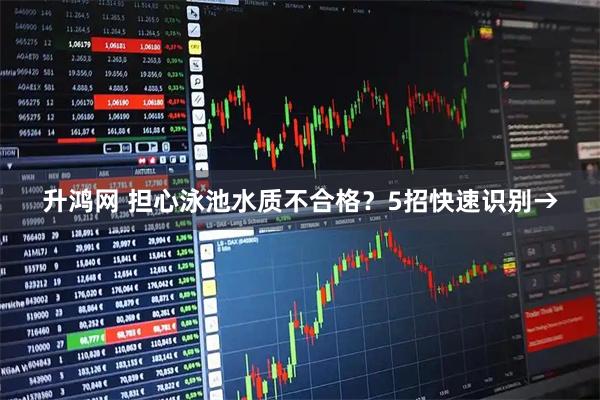 升鸿网 担心泳池水质不合格？5招快速识别→