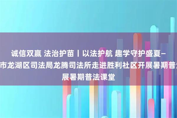 诚信双赢 法治护苗丨以法护航 趣学守护盛夏——汕头市龙湖区司法局龙腾司法所走进胜利社区开展暑期普法课堂