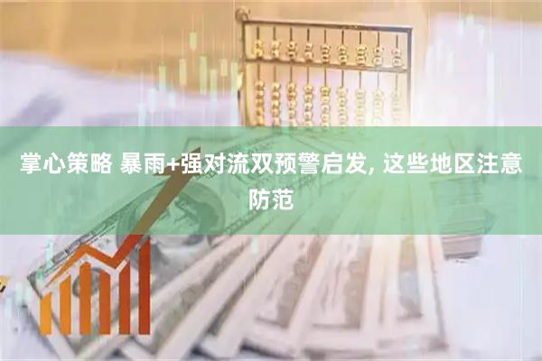 掌心策略 暴雨+强对流双预警启发, 这些地区注意防范