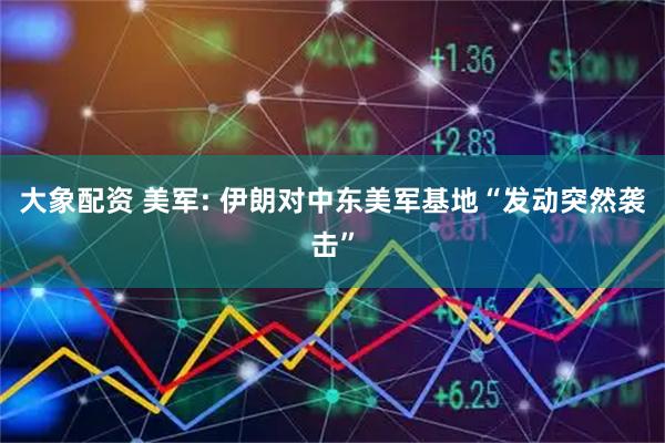 大象配资 美军: 伊朗对中东美军基地“发动突然袭击”