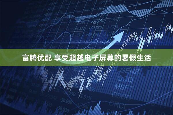 富腾优配 享受超越电子屏幕的暑假生活