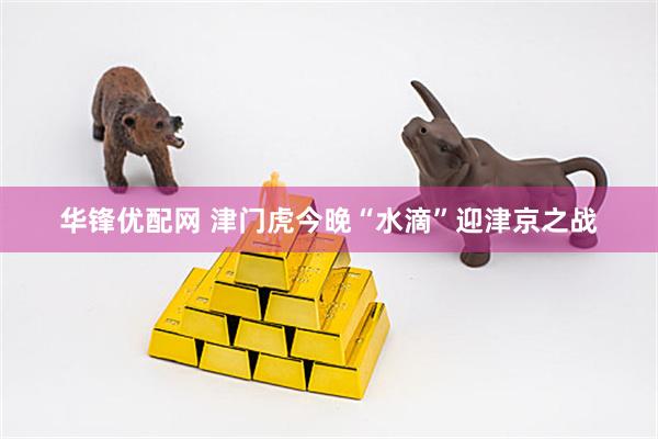 华锋优配网 津门虎今晚“水滴”迎津京之战