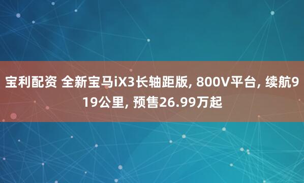 宝利配资 全新宝马iX3长轴距版, 800V平台, 续航919公里, 预售26.99万起