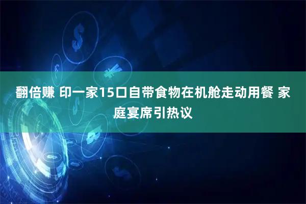 翻倍赚 印一家15口自带食物在机舱走动用餐 家庭宴席引热议