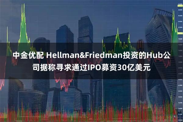 中金优配 Hellman&Friedman投资的Hub公司据称寻求通过IPO募资30亿美元