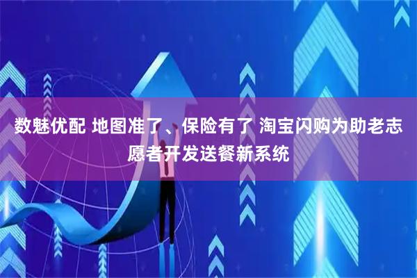 数魅优配 地图准了、保险有了 淘宝闪购为助老志愿者开发送餐新系统