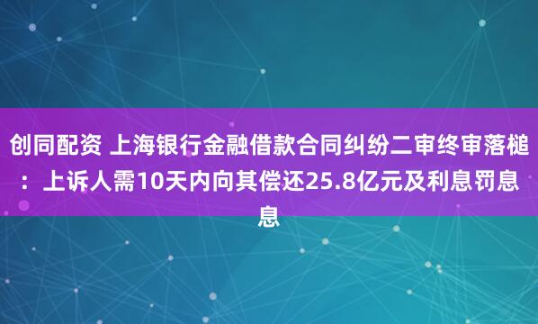 创同配资 上海银行金融借款合同纠纷二审终审落槌：上诉人需10天内向其偿还25.8亿元及利息罚息